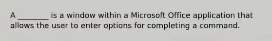 A ________ is a window within a Microsoft Office application that allows the user to enter options for completing a command.