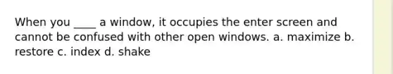When you ____ a window, it occupies the enter screen and cannot be confused with other open windows.​ a. ​maximize b. ​restore c. ​index d. ​shake