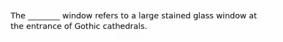 The ________ window refers to a large stained glass window at the entrance of Gothic cathedrals.