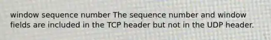 window sequence number The sequence number and window fields are included in the TCP header but not in the UDP header.