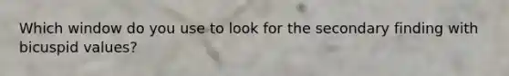 Which window do you use to look for the secondary finding with bicuspid values?