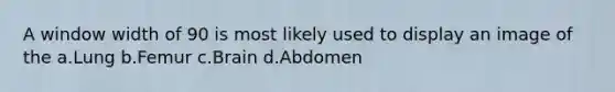 A window width of 90 is most likely used to display an image of the a.Lung b.Femur c.Brain d.Abdomen