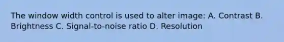 The window width control is used to alter image: A. Contrast B. Brightness C. Signal-to-noise ratio D. Resolution