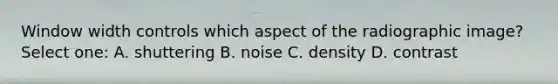 Window width controls which aspect of the radiographic image? Select one: A. shuttering B. noise C. density D. contrast