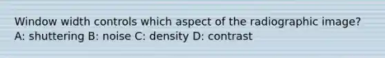 Window width controls which aspect of the radiographic image? A: shuttering B: noise C: density D: contrast