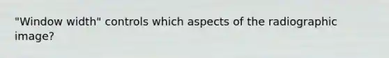 "Window width" controls which aspects of the radiographic image?