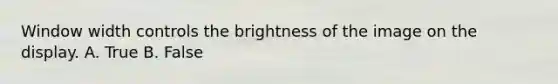 Window width controls the brightness of the image on the display. A. True B. False