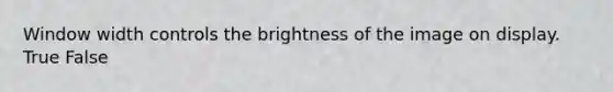 Window width controls the brightness of the image on display. True False