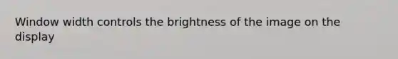 Window width controls the brightness of the image on the display