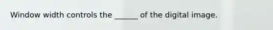 Window width controls the ______ of the digital image.