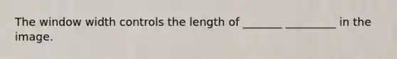 The window width controls the length of _______ _________ in the image.
