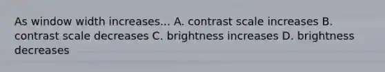 As window width increases... A. contrast scale increases B. contrast scale decreases C. brightness increases D. brightness decreases