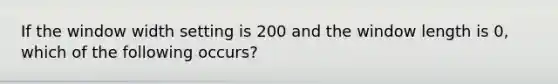 If the window width setting is 200 and the window length is 0, which of the following occurs?