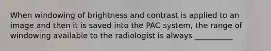 When windowing of brightness and contrast is applied to an image and then it is saved into the PAC system, the range of windowing available to the radiologist is always __________