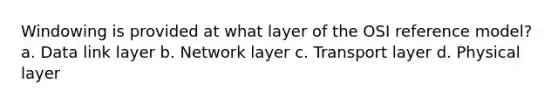 Windowing is provided at what layer of the OSI reference model? a. Data link layer b. Network layer c. Transport layer d. Physical layer