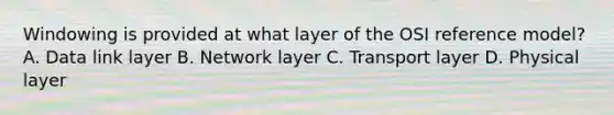 Windowing is provided at what layer of the OSI reference model? A. Data link layer B. Network layer C. Transport layer D. Physical layer