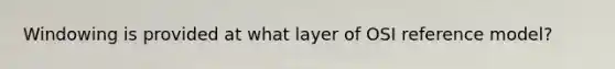 Windowing is provided at what layer of OSI reference model?