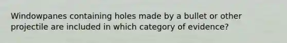 Windowpanes containing holes made by a bullet or other projectile are included in which category of evidence?