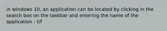 in windows 10, an application can be located by clicking in the search box on the taskbar and entering the name of the application - t/f