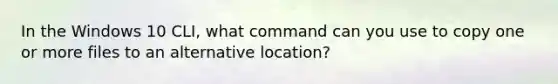 In the Windows 10 CLI, what command can you use to copy one or more files to an alternative location?