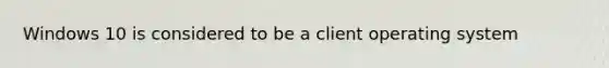 Windows 10 is considered to be a client operating system