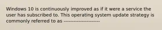 Windows 10 is continuously improved as if it were a service the user has subscribed to. This operating system update strategy is commonly referred to as ----------------------