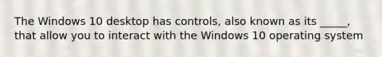 The Windows 10 desktop has controls, also known as its _____, that allow you to interact with the Windows 10 operating system