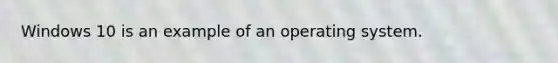 Windows 10 is an example of an operating system.