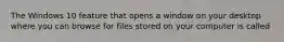 The Windows 10 feature that opens a window on your desktop where you can browse for files stored on your computer is called
