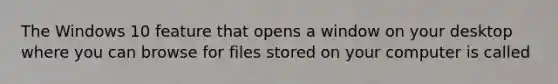 The Windows 10 feature that opens a window on your desktop where you can browse for files stored on your computer is called