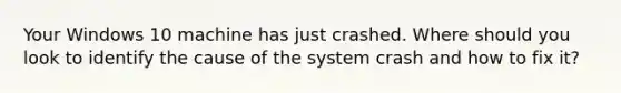 Your Windows 10 machine has just crashed. Where should you look to identify the cause of the system crash and how to fix it?