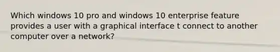 Which windows 10 pro and windows 10 enterprise feature provides a user with a graphical interface t connect to another computer over a network?