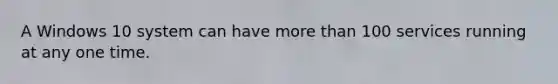 A Windows 10 system can have more than 100 services running at any one time.