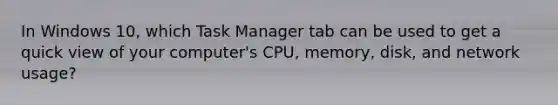 In Windows 10, which Task Manager tab can be used to get a quick view of your computer's CPU, memory, disk, and network usage?