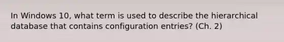 In Windows 10, what term is used to describe the hierarchical database that contains configuration entries? (Ch. 2)