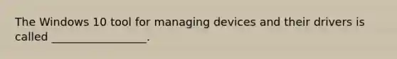 The Windows 10 tool for managing devices and their drivers is called _________________.