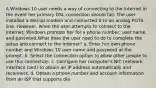 A Windows 10 user needs a way of connecting to the Internet in the event her primary DSL connection should fail. The user installed a dial-up modem and connected it to an analog POTS line. However, when the user attempts to connect to the Internet, Windows prompts her for a phone number, user name, and password.What does the user need to do to complete the setup and connect to the Internet? a. Enter her own phone number and Windows 10 user name and password at the prompt. b. Select the connection option to allow other people to use this connection. c. Configure her computer's NIC (network interface card) to obtain an IP address automatically and reconnect. d. Obtain a phone number and account information from an ISP that supports dia