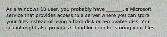 As a Windows 10 user, you probably have _______, a Microsoft service that provides access to a server where you can store your files instead of using a hard disk or removable disk. Your school might also provide a cloud location for storing your files.