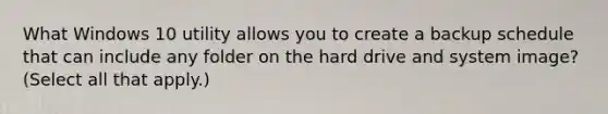 What Windows 10 utility allows you to create a backup schedule that can include any folder on the hard drive and system image? (Select all that apply.)