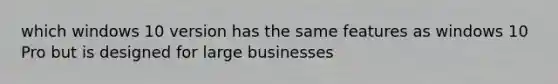 which windows 10 version has the same features as windows 10 Pro but is designed for large businesses