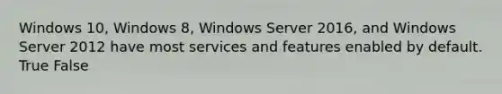 Windows 10, Windows 8, Windows Server 2016, and Windows Server 2012 have most services and features enabled by default. True False