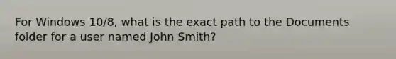 For Windows 10/8, what is the exact path to the Documents folder for a user named John Smith?