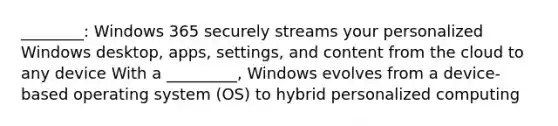 ________: Windows 365 securely streams your personalized Windows desktop, apps, settings, and content from the cloud to any device With a _________, Windows evolves from a device-based operating system (OS) to hybrid personalized computing