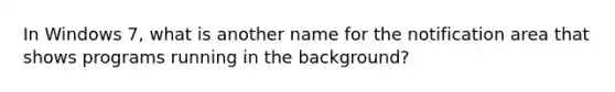 In Windows 7, what is another name for the notification area that shows programs running in the background?