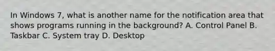 In Windows 7, what is another name for the notification area that shows programs running in the background? A. Control Panel B. Taskbar C. System tray D. Desktop