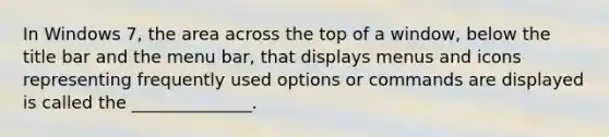 In Windows 7, the area across the top of a window, below the title bar and the menu bar, that displays menus and icons representing frequently used options or commands are displayed is called the ______________.