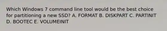 Which Windows 7 command line tool would be the best choice for partitioning a new SSD? A. FORMAT B. DISKPART C. PARTINIT D. BOOTEC E. VOLUMEINIT