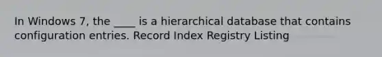 In Windows 7, the ____ is a hierarchical database that contains configuration entries. Record Index Registry Listing