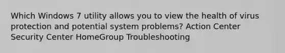 Which Windows 7 utility allows you to view the health of virus protection and potential system problems? Action Center Security Center HomeGroup Troubleshooting