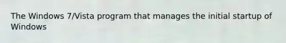 The Windows 7/Vista program that manages the initial startup of Windows